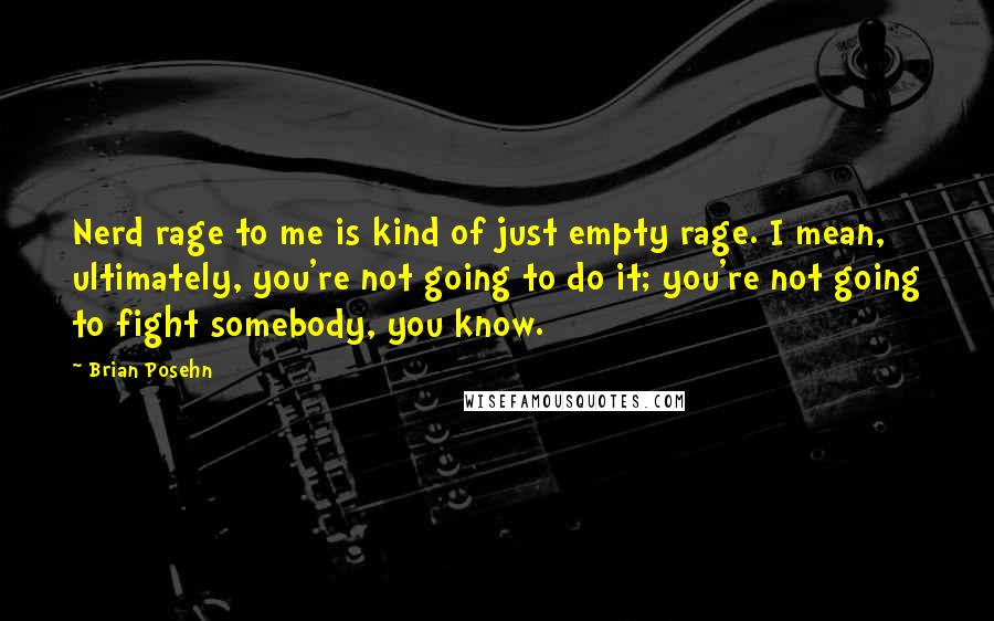 Brian Posehn Quotes: Nerd rage to me is kind of just empty rage. I mean, ultimately, you're not going to do it; you're not going to fight somebody, you know.