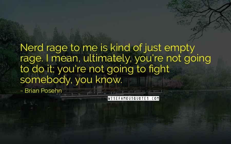 Brian Posehn Quotes: Nerd rage to me is kind of just empty rage. I mean, ultimately, you're not going to do it; you're not going to fight somebody, you know.