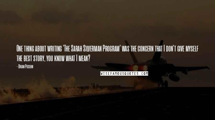 Brian Posehn Quotes: One thing about writing 'The Sarah Silverman Program' was the concern that I don't give myself the best story, you know what I mean?