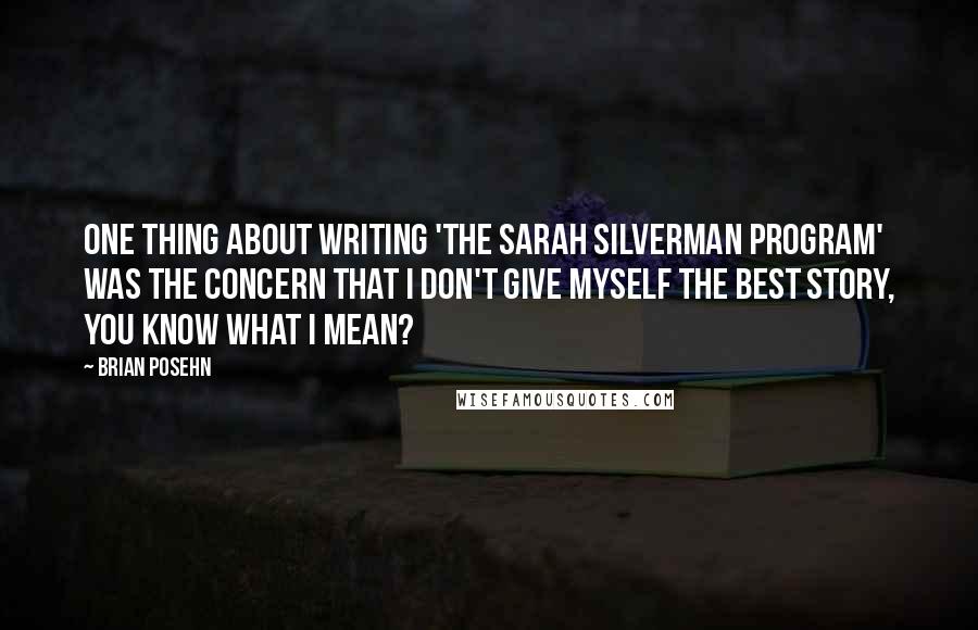 Brian Posehn Quotes: One thing about writing 'The Sarah Silverman Program' was the concern that I don't give myself the best story, you know what I mean?