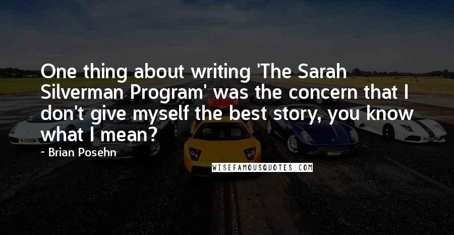 Brian Posehn Quotes: One thing about writing 'The Sarah Silverman Program' was the concern that I don't give myself the best story, you know what I mean?