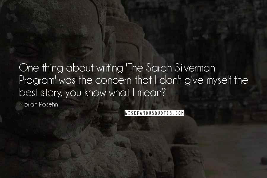Brian Posehn Quotes: One thing about writing 'The Sarah Silverman Program' was the concern that I don't give myself the best story, you know what I mean?