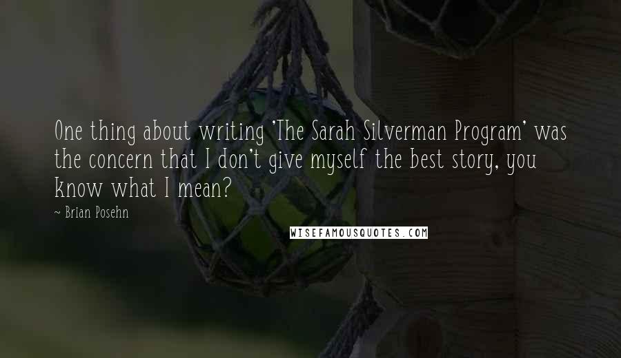 Brian Posehn Quotes: One thing about writing 'The Sarah Silverman Program' was the concern that I don't give myself the best story, you know what I mean?