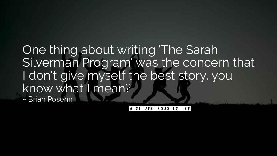 Brian Posehn Quotes: One thing about writing 'The Sarah Silverman Program' was the concern that I don't give myself the best story, you know what I mean?