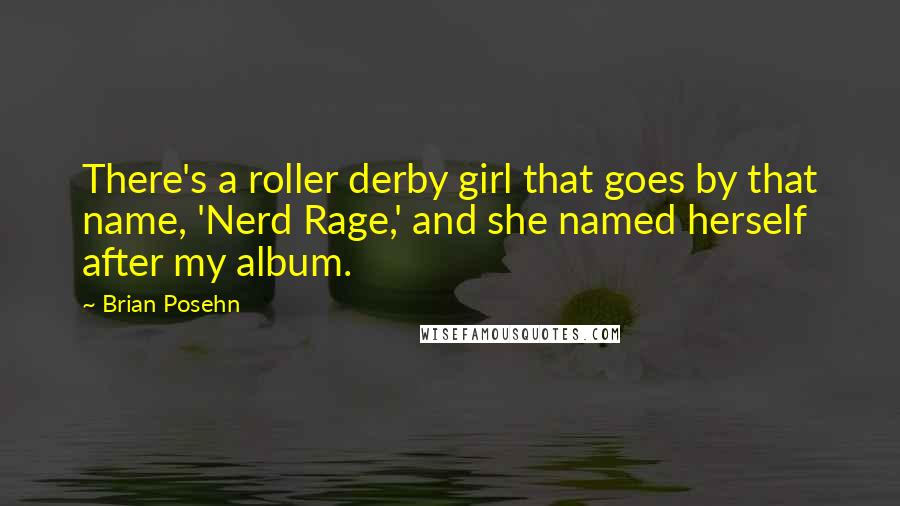 Brian Posehn Quotes: There's a roller derby girl that goes by that name, 'Nerd Rage,' and she named herself after my album.