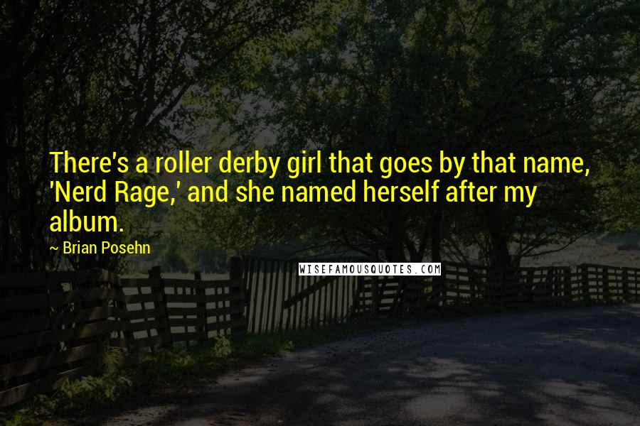 Brian Posehn Quotes: There's a roller derby girl that goes by that name, 'Nerd Rage,' and she named herself after my album.