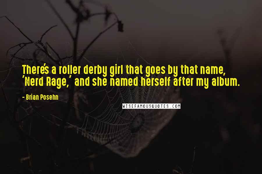 Brian Posehn Quotes: There's a roller derby girl that goes by that name, 'Nerd Rage,' and she named herself after my album.