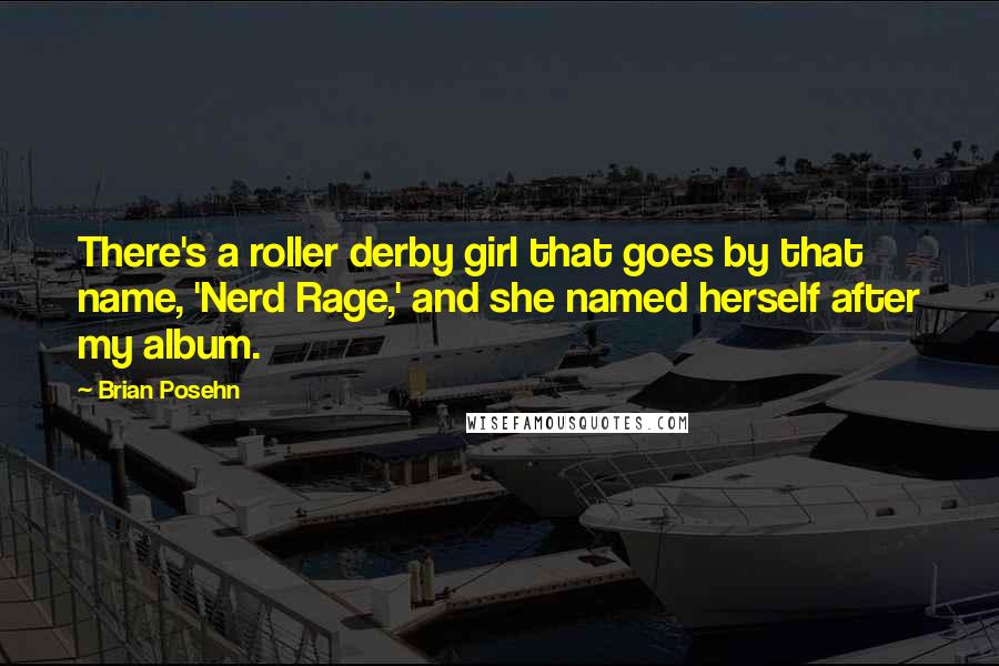 Brian Posehn Quotes: There's a roller derby girl that goes by that name, 'Nerd Rage,' and she named herself after my album.