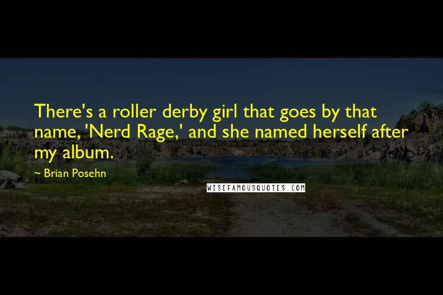 Brian Posehn Quotes: There's a roller derby girl that goes by that name, 'Nerd Rage,' and she named herself after my album.