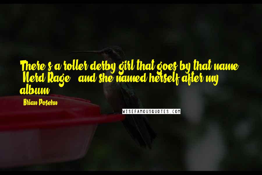 Brian Posehn Quotes: There's a roller derby girl that goes by that name, 'Nerd Rage,' and she named herself after my album.