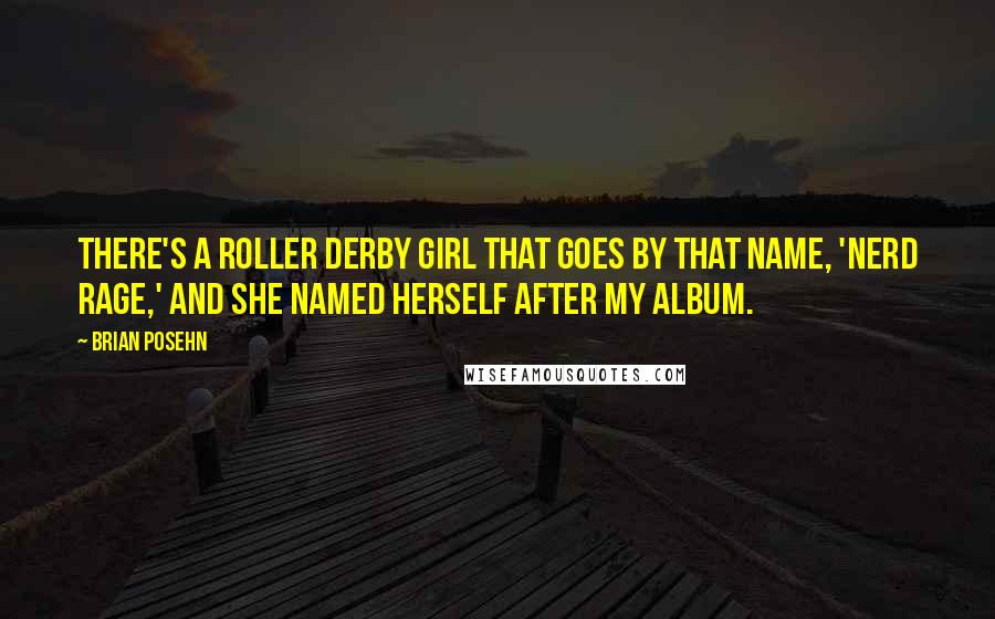 Brian Posehn Quotes: There's a roller derby girl that goes by that name, 'Nerd Rage,' and she named herself after my album.