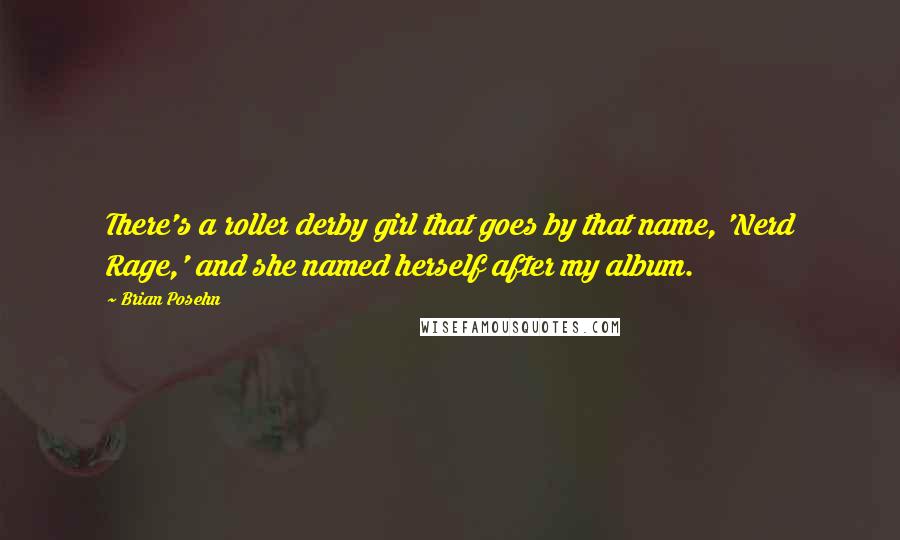 Brian Posehn Quotes: There's a roller derby girl that goes by that name, 'Nerd Rage,' and she named herself after my album.