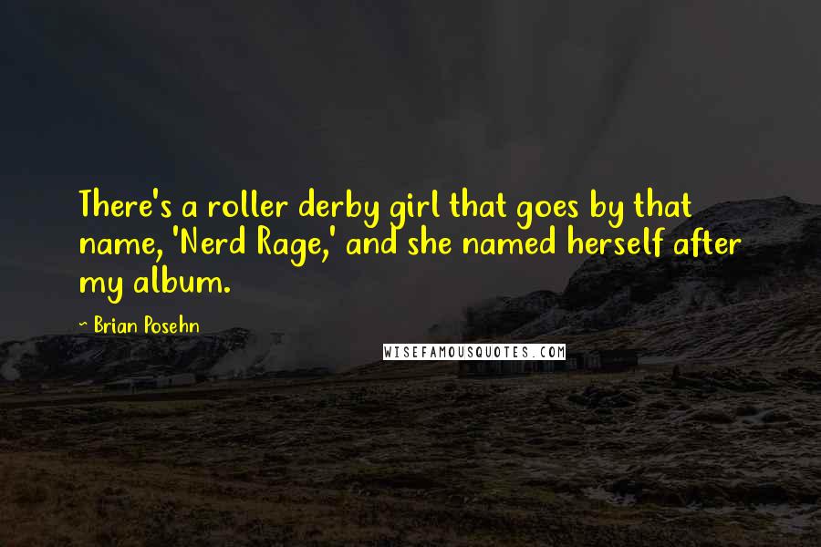 Brian Posehn Quotes: There's a roller derby girl that goes by that name, 'Nerd Rage,' and she named herself after my album.