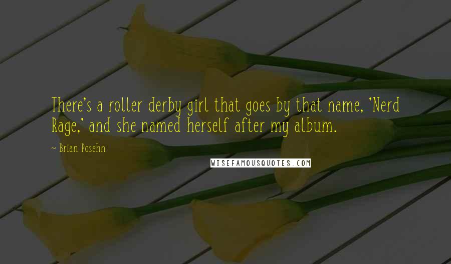 Brian Posehn Quotes: There's a roller derby girl that goes by that name, 'Nerd Rage,' and she named herself after my album.