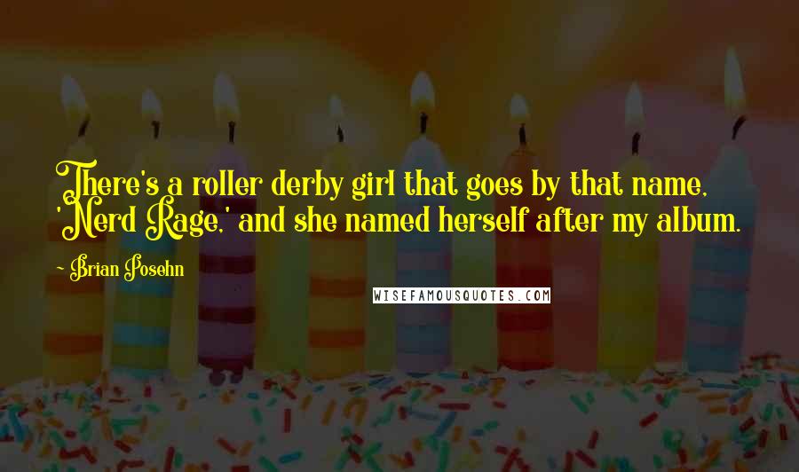 Brian Posehn Quotes: There's a roller derby girl that goes by that name, 'Nerd Rage,' and she named herself after my album.