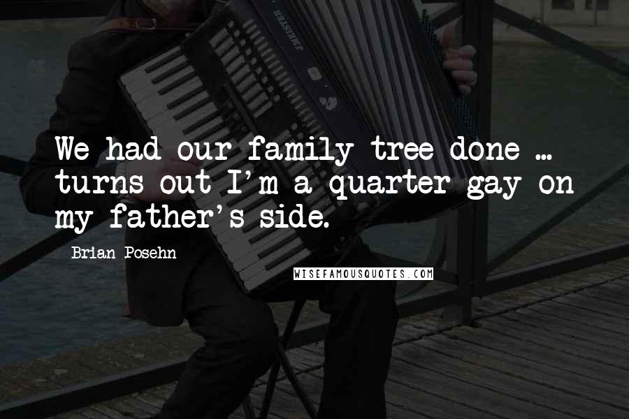 Brian Posehn Quotes: We had our family tree done ... turns out I'm a quarter gay on my father's side.