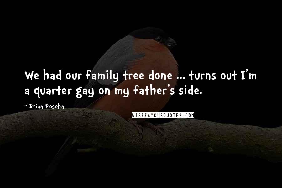 Brian Posehn Quotes: We had our family tree done ... turns out I'm a quarter gay on my father's side.