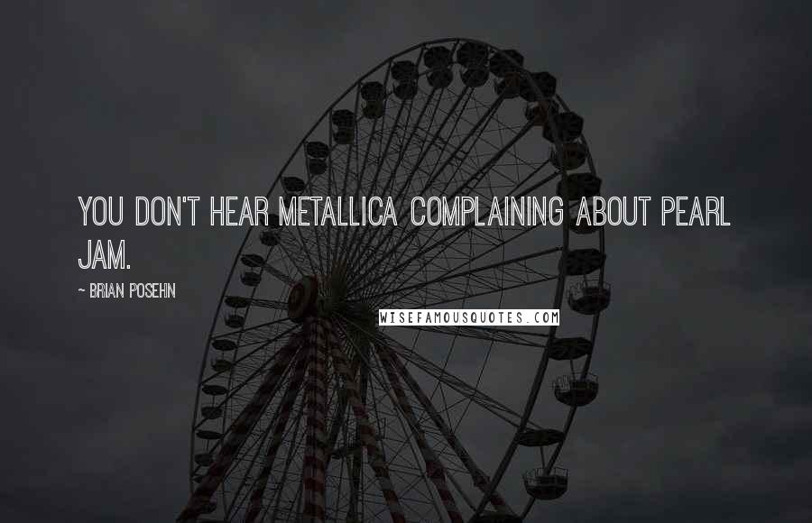 Brian Posehn Quotes: You don't hear Metallica complaining about Pearl Jam.