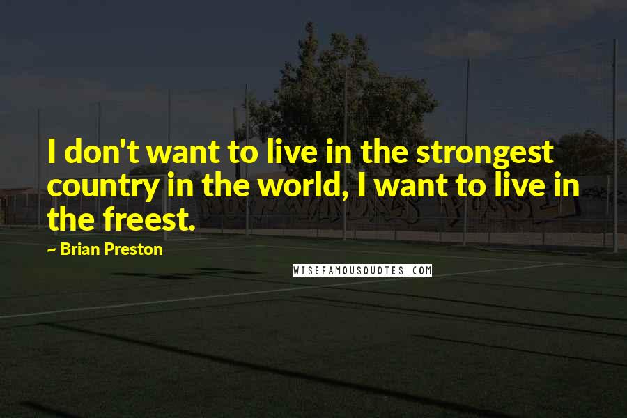 Brian Preston Quotes: I don't want to live in the strongest country in the world, I want to live in the freest.