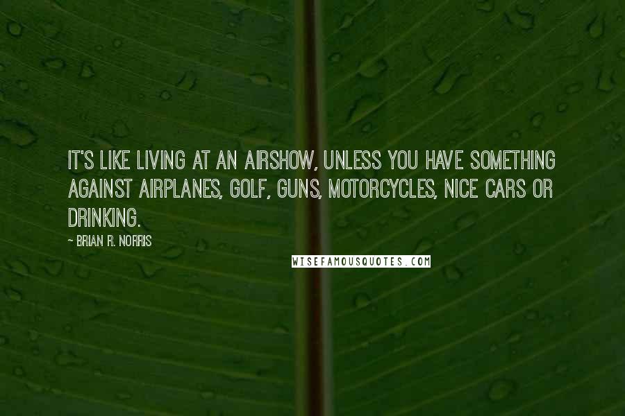 Brian R. Norris Quotes: It's like living at an airshow, unless you have something against airplanes, golf, guns, motorcycles, nice cars or drinking.