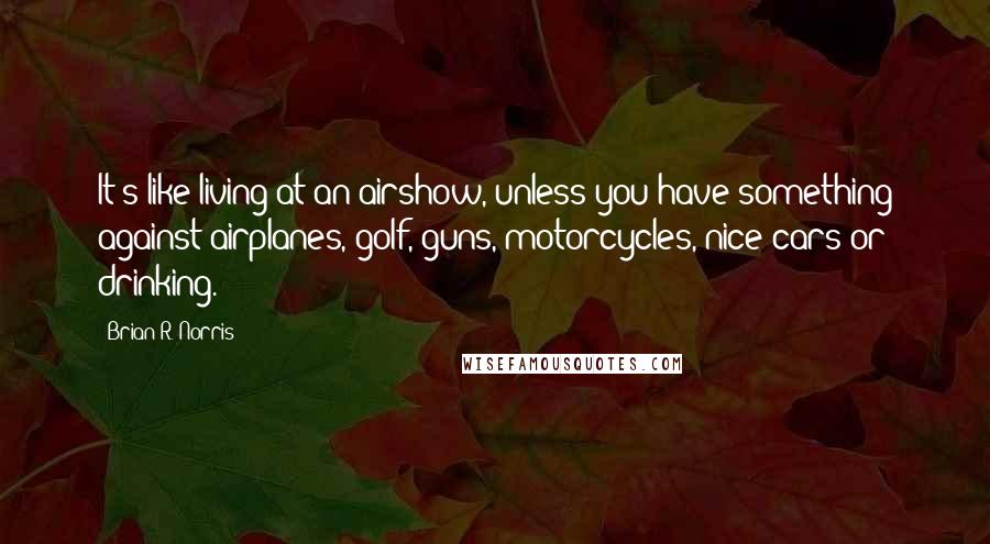 Brian R. Norris Quotes: It's like living at an airshow, unless you have something against airplanes, golf, guns, motorcycles, nice cars or drinking.