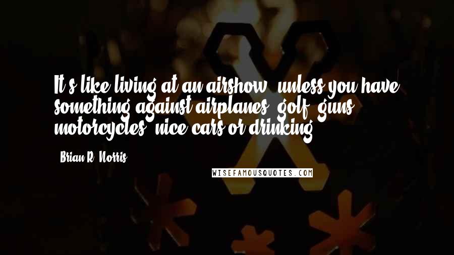 Brian R. Norris Quotes: It's like living at an airshow, unless you have something against airplanes, golf, guns, motorcycles, nice cars or drinking.