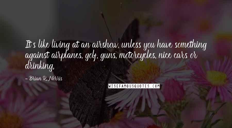 Brian R. Norris Quotes: It's like living at an airshow, unless you have something against airplanes, golf, guns, motorcycles, nice cars or drinking.