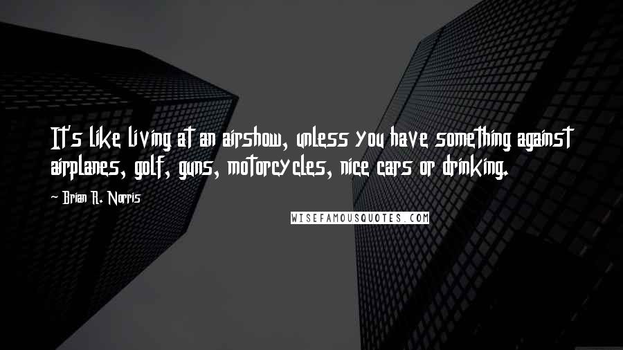 Brian R. Norris Quotes: It's like living at an airshow, unless you have something against airplanes, golf, guns, motorcycles, nice cars or drinking.