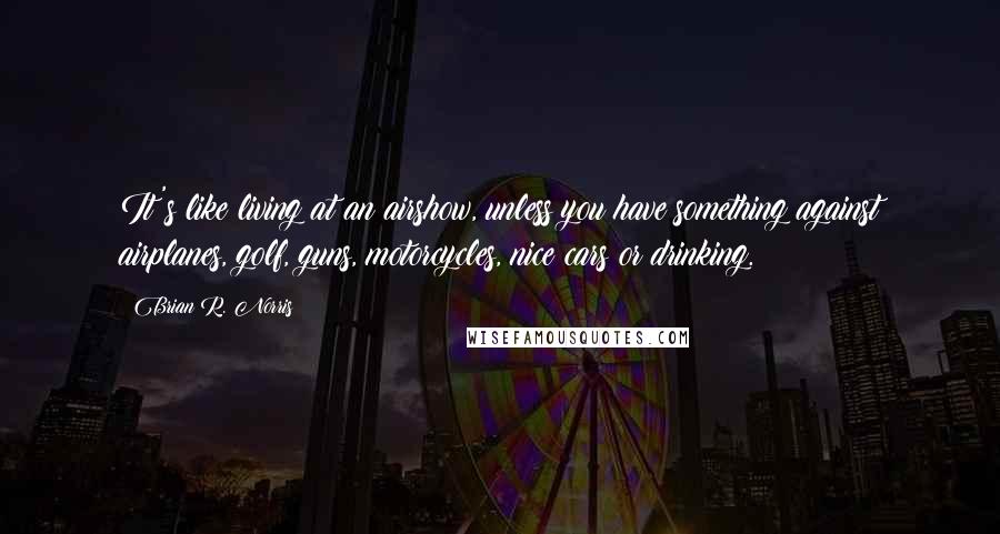 Brian R. Norris Quotes: It's like living at an airshow, unless you have something against airplanes, golf, guns, motorcycles, nice cars or drinking.