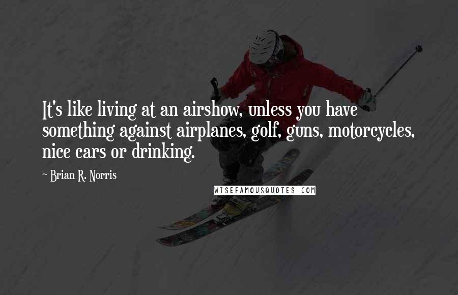 Brian R. Norris Quotes: It's like living at an airshow, unless you have something against airplanes, golf, guns, motorcycles, nice cars or drinking.