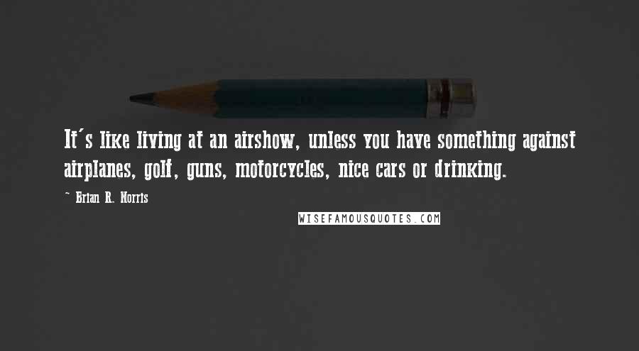 Brian R. Norris Quotes: It's like living at an airshow, unless you have something against airplanes, golf, guns, motorcycles, nice cars or drinking.