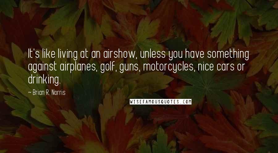 Brian R. Norris Quotes: It's like living at an airshow, unless you have something against airplanes, golf, guns, motorcycles, nice cars or drinking.