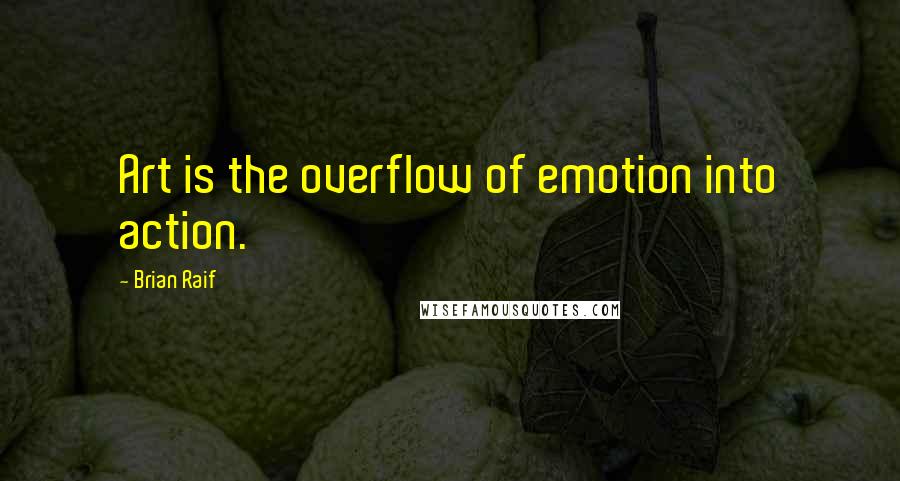 Brian Raif Quotes: Art is the overflow of emotion into action.