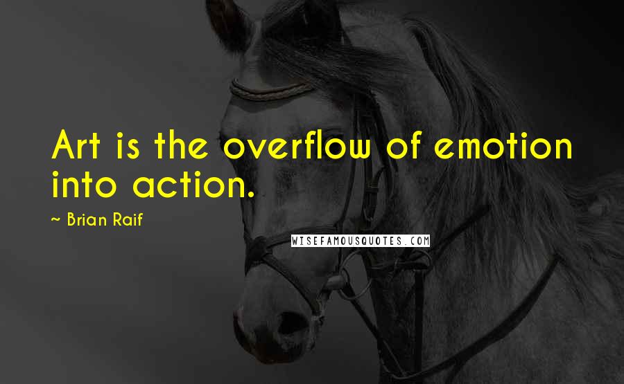 Brian Raif Quotes: Art is the overflow of emotion into action.