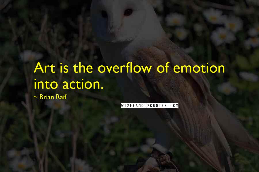 Brian Raif Quotes: Art is the overflow of emotion into action.