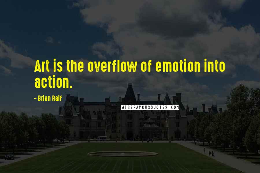 Brian Raif Quotes: Art is the overflow of emotion into action.