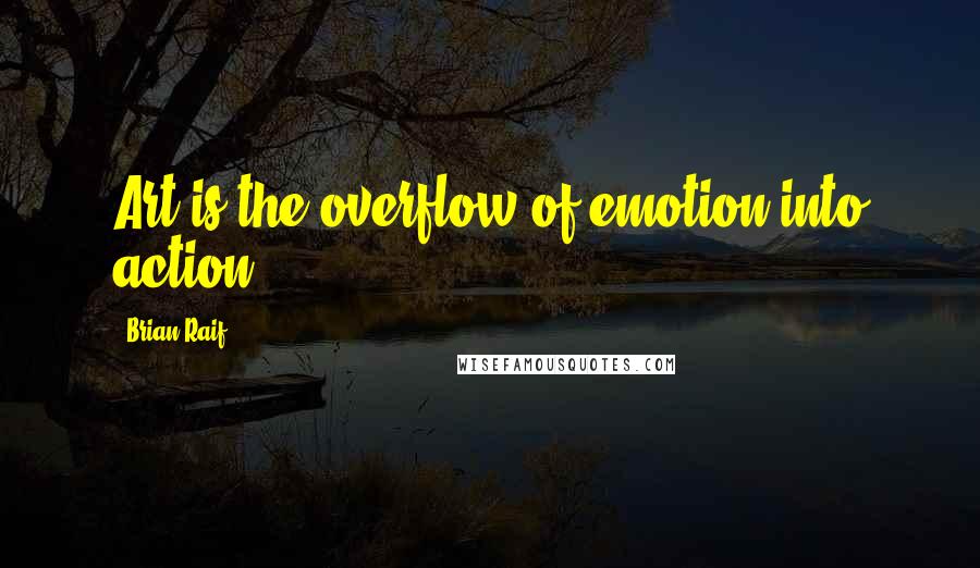 Brian Raif Quotes: Art is the overflow of emotion into action.