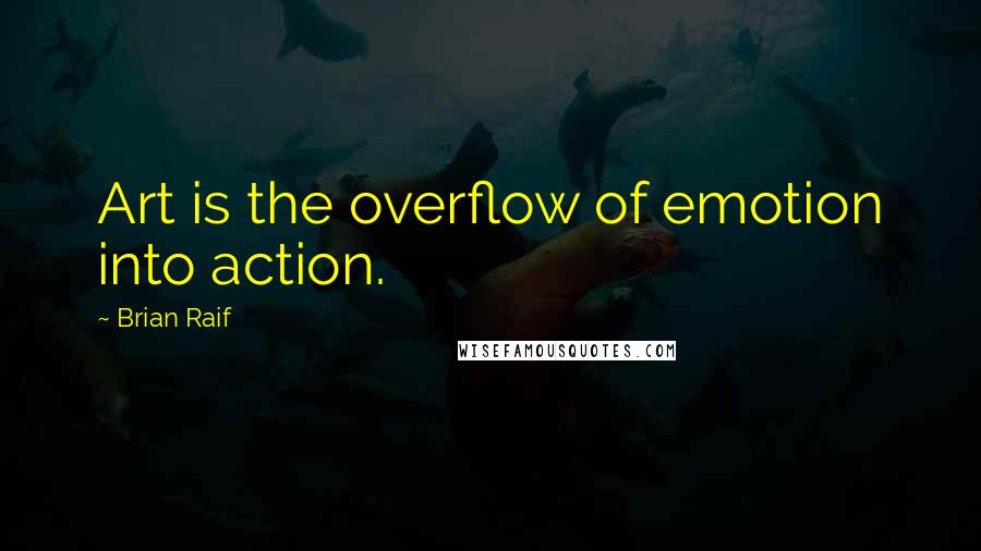 Brian Raif Quotes: Art is the overflow of emotion into action.