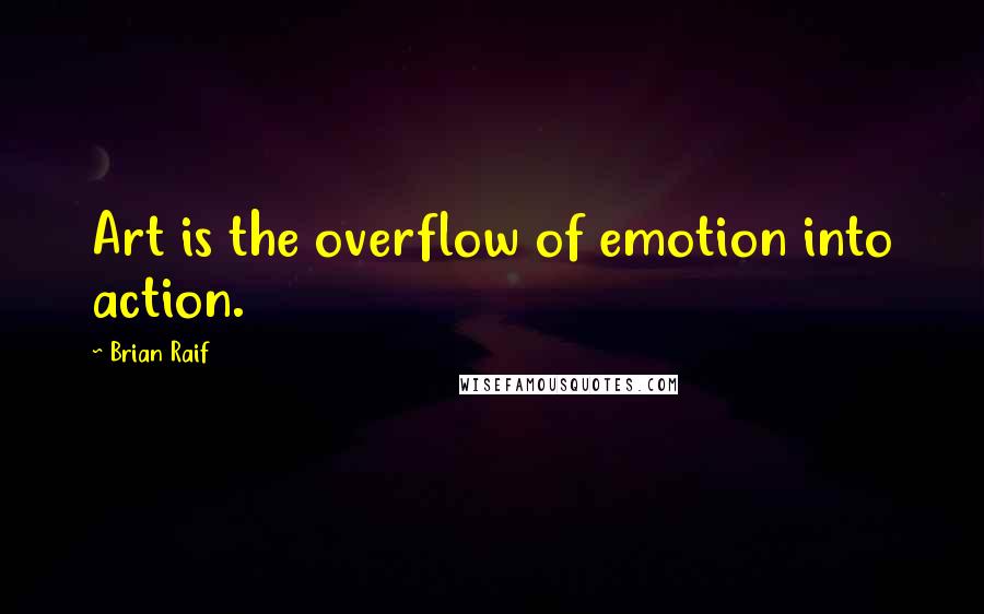 Brian Raif Quotes: Art is the overflow of emotion into action.