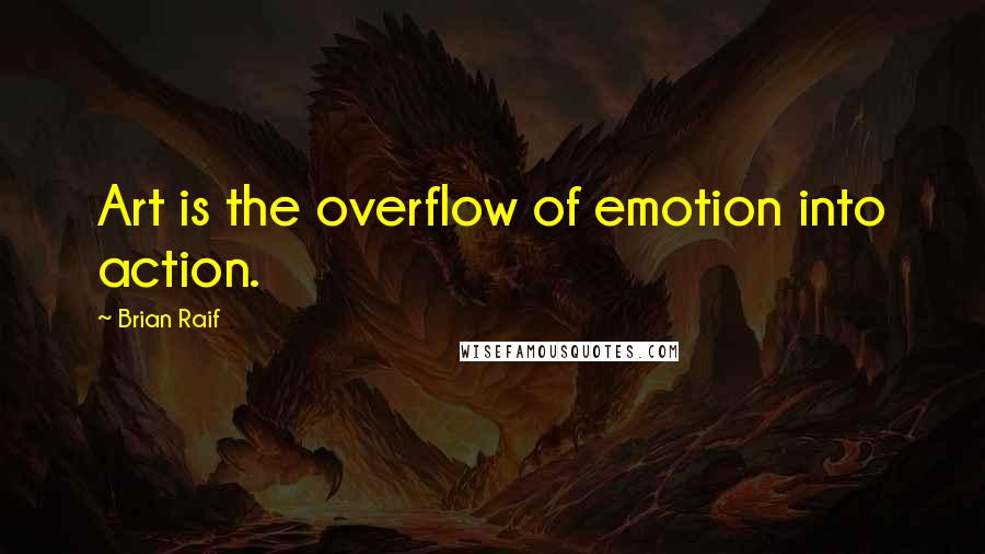 Brian Raif Quotes: Art is the overflow of emotion into action.