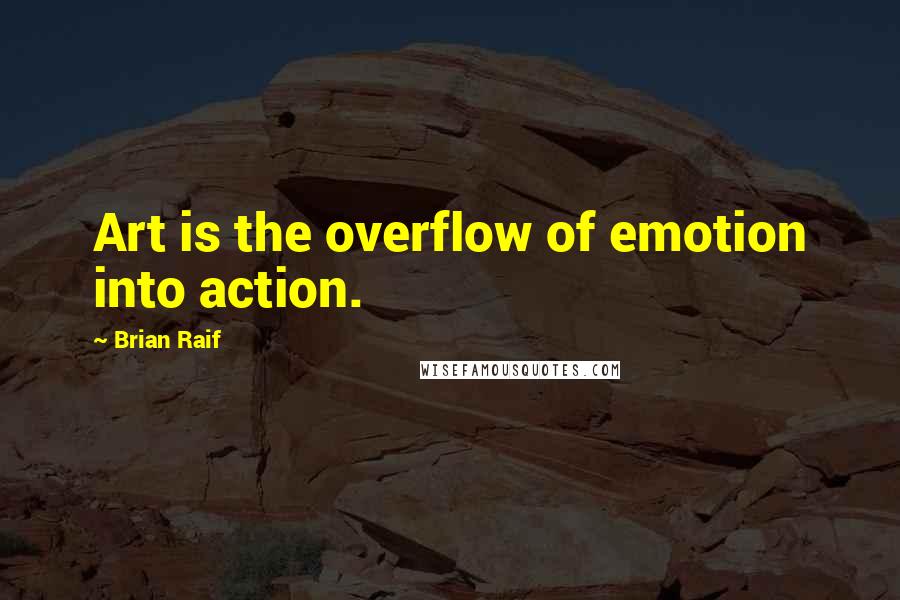 Brian Raif Quotes: Art is the overflow of emotion into action.
