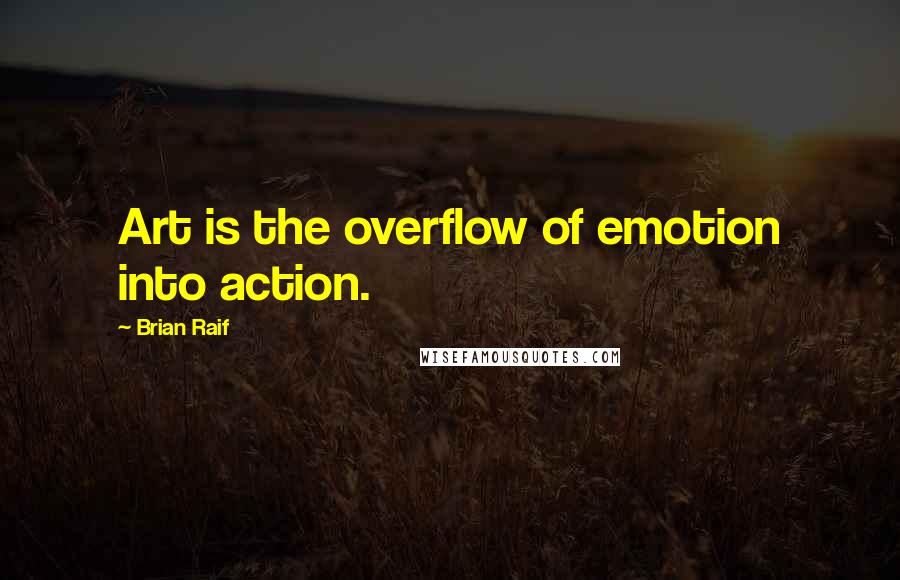 Brian Raif Quotes: Art is the overflow of emotion into action.