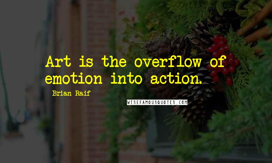 Brian Raif Quotes: Art is the overflow of emotion into action.