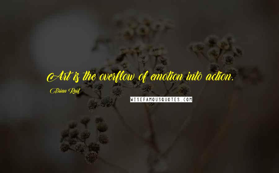 Brian Raif Quotes: Art is the overflow of emotion into action.