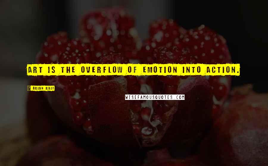 Brian Raif Quotes: Art is the overflow of emotion into action.