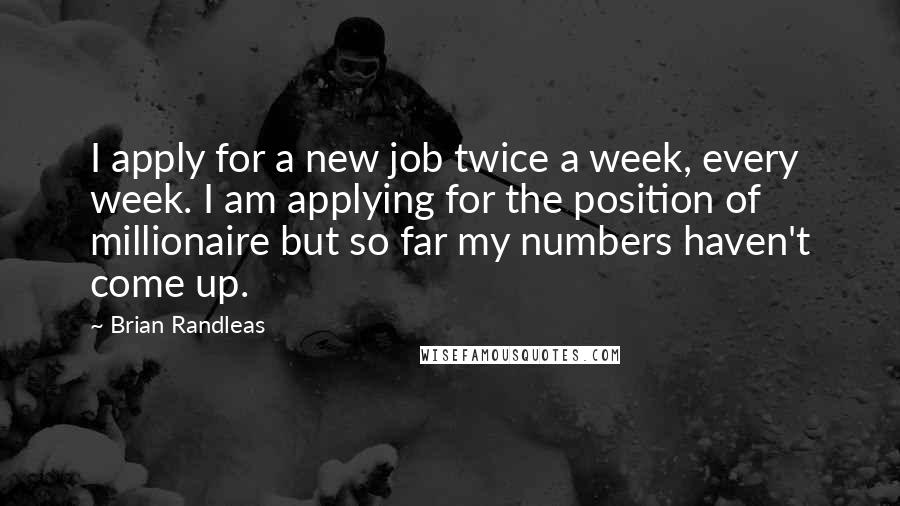 Brian Randleas Quotes: I apply for a new job twice a week, every week. I am applying for the position of millionaire but so far my numbers haven't come up.