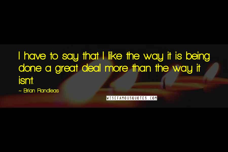 Brian Randleas Quotes: I have to say that I like the way it is being done a great deal more than the way it isn't.