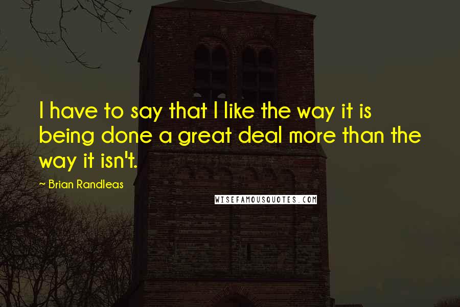 Brian Randleas Quotes: I have to say that I like the way it is being done a great deal more than the way it isn't.