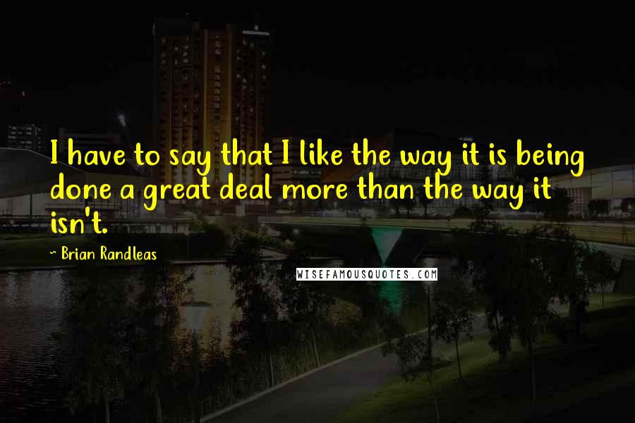 Brian Randleas Quotes: I have to say that I like the way it is being done a great deal more than the way it isn't.