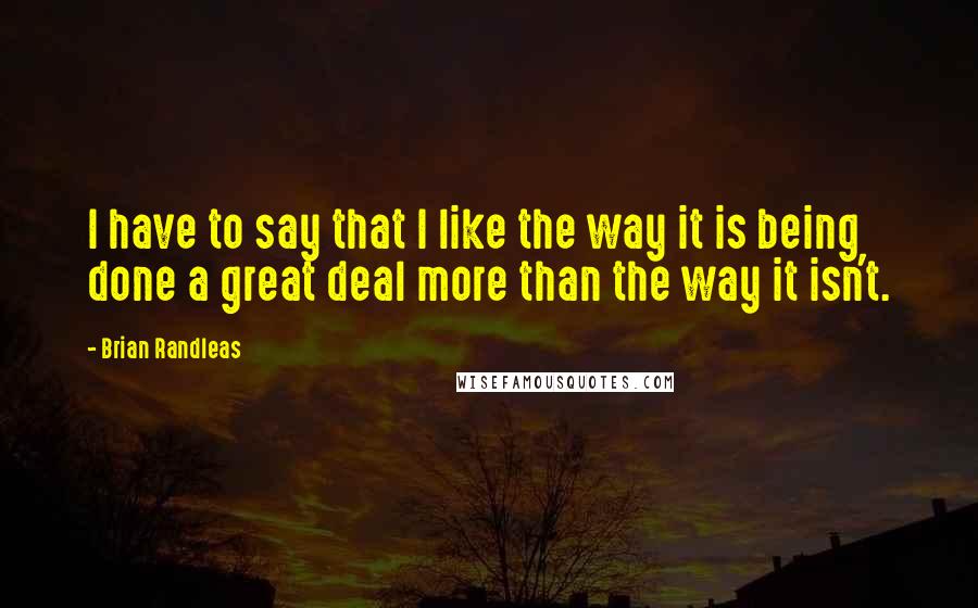 Brian Randleas Quotes: I have to say that I like the way it is being done a great deal more than the way it isn't.